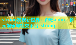 strong发现新世界：杏吧.com，多元娱乐与社交平台-strong