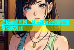 揭秘杏吧真相：社交平台的真实面目与隐藏功能