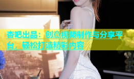 杏吧出品：创意视频制作与分享平台，轻松打造精彩内容
