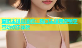 杏吧主播直播间：热门主播带你畅享互动娱乐体验
