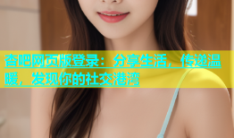 杏吧网页版登录：分享生活，传递温暖，发现你的社交港湾
