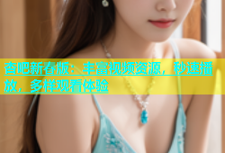 杏吧新春版：丰富视频资源，秒速播放，多样观看体验