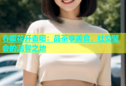 春暧花开杏吧：品茶享美食，社交聚会的温馨之地