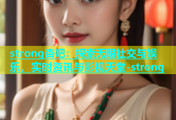 strong杏吧：探索无限社交与娱乐，实时资讯与影视天堂-strong