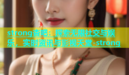 strong杏吧：探索无限社交与娱乐，实时资讯与影视天堂-strong