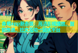 杏吧app新春版：高清影视播放、智能推送、社交互动一站式平台