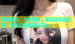 感恩有你，十年陪伴，发现音乐新世界，尽在以杏吧原唱平台