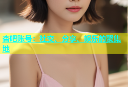 杏吧账号：社交、分享、娱乐的聚集地