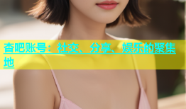 杏吧账号：社交、分享、娱乐的聚集地