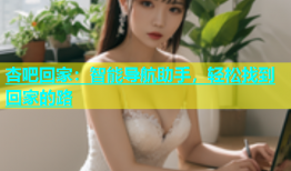 杏吧回家：智能导航助手，轻松找到回家的路