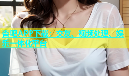 杏吧APP下载：交友、视频处理、娱乐一体化平台