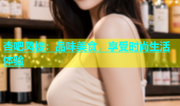 杏吧凤楼：品味美食，享受时尚生活体验