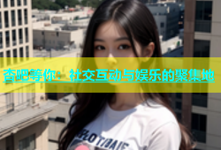 杏吧等你：社交互动与娱乐的聚集地