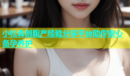 小松杏剖腹产经验分享平台助你安心备孕养护