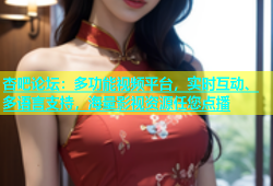 杏吧论坛：多功能视频平台，实时互动、多语言支持，海量影视资源任您点播