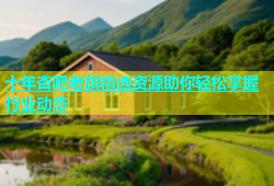 十年杏吧老旗精选资源助你轻松掌握行业动态