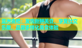 亚洲杏吧：发现新鲜美食，享受社交乐趣，品尝多样化美食体验