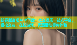 新春版杏吧APP下载：社交娱乐一站式平台，轻松交友、在线游戏、优惠活动等你体验
