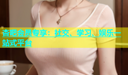 杏吧会员专享：社交、学习、娱乐一站式平台