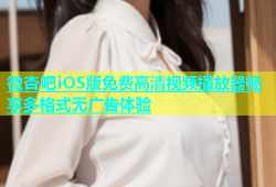 微杏吧iOS版免费高清视频播放器畅享多格式无广告体验