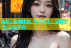杏吧：在线社交、视频娱乐、实时资讯一站式平台