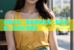 杏吧论坛：海量视频资源，实时更新，尽享影视盛宴