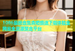 1086最新合集杏吧极速下载体验全网最全资源聚合平台
