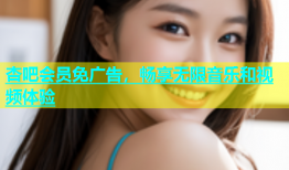 杏吧会员免广告，畅享无限音乐和视频体验