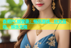 杏吧PC版登录：畅玩游戏、社交互动、娱乐无限
