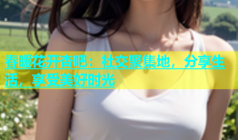 春暖花开杏吧：社交聚集地，分享生活，享受美好时光