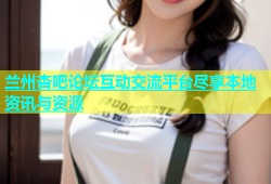 兰州杏吧论坛互动交流平台尽享本地资讯与资源
