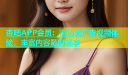 杏吧APP会员：高清无广告视频体验，丰富内容随时畅享