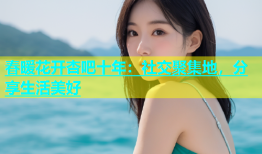 春暖花开杏吧十年：社交聚集地，分享生活美好
