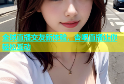 全球直播交友新体验，杏吧直播让你轻松互动