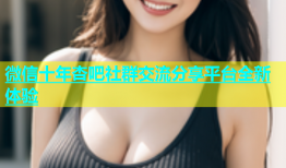 微信十年杏吧社群交流分享平台全新体验