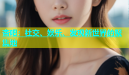 杏吧：社交、娱乐、发现新世界的聚集地