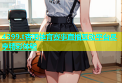 4399.t杏吧体育赛事直播互动平台尽享精彩体验