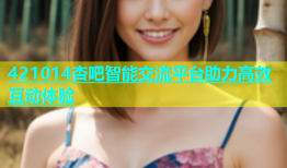 421014杏吧智能交流平台助力高效互动体验