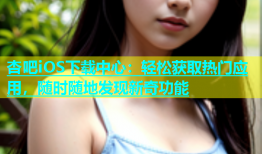 杏吧iOS下载中心：轻松获取热门应用，随时随地发现新奇功能