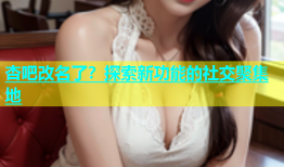 杏吧改名了？探索新功能的社交聚集地
