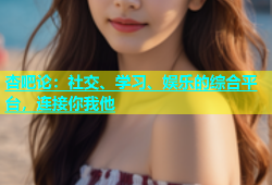 杏吧论：社交、学习、娱乐的综合平台，连接你我他