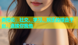 杏吧论：社交、学习、娱乐的综合平台，连接你我他