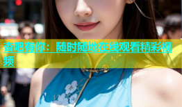 杏吧有你：随时随地在线观看精彩视频
