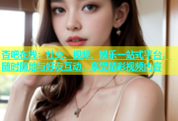 杏吧在线：社交、视频、娱乐一站式平台，随时随地与好友互动，享受精彩视频内容