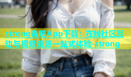 strong杏吧App下载：在线社区互动与视频资源一站式体验-strong