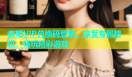 杏吧VIP兑换码登录，享受专属特权，畅玩精彩游戏