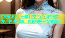 杏吧APP：十年社交平台，轻松交友、在线互动、视频娱乐一站式体验
