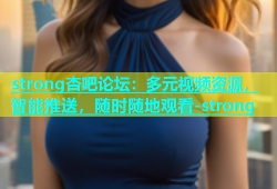 strong杏吧论坛：多元视频资源，智能推送，随时随地观看-strong