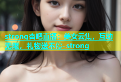 strong杏吧直播：美女云集，互动无限，礼物送不停-strong
