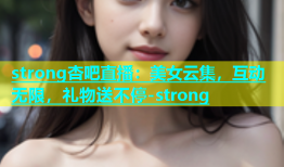 strong杏吧直播：美女云集，互动无限，礼物送不停-strong
